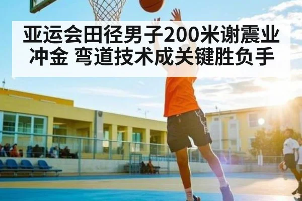 亚运会田径男子200米谢震业冲金 弯道技术成关键胜负手（LEJING SPORTS）